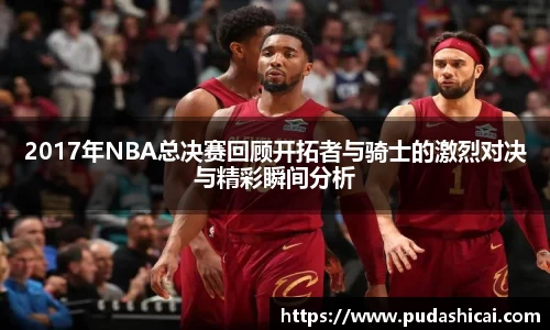 2017年NBA总决赛回顾开拓者与骑士的激烈对决与精彩瞬间分析
