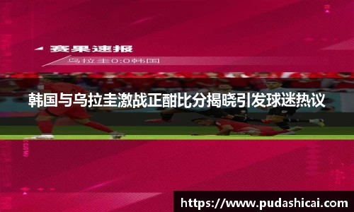 韩国与乌拉圭激战正酣比分揭晓引发球迷热议
