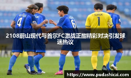 2108蔚山现代与首尔FC激战正酣精彩对决引发球迷热议