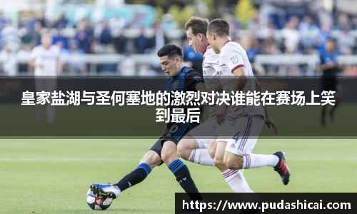 皇家盐湖与圣何塞地的激烈对决谁能在赛场上笑到最后