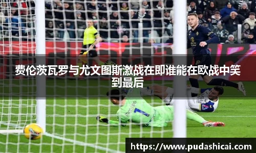 费伦茨瓦罗与尤文图斯激战在即谁能在欧战中笑到最后