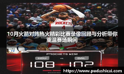 10月火箭对阵热火精彩比赛录像回顾与分析带你重温赛场瞬间