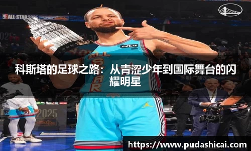 科斯塔的足球之路：从青涩少年到国际舞台的闪耀明星