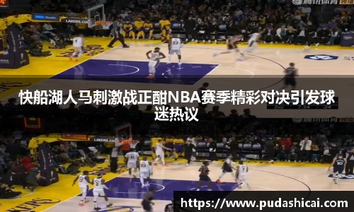 快船湖人马刺激战正酣NBA赛季精彩对决引发球迷热议