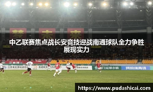 中乙联赛焦点战长安竞技迎战南通球队全力争胜展现实力