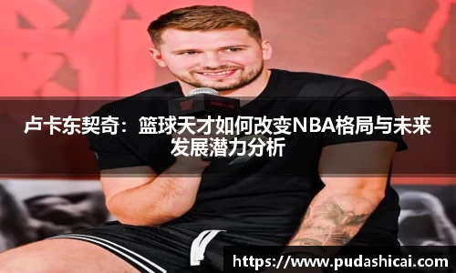 卢卡东契奇：篮球天才如何改变NBA格局与未来发展潜力分析